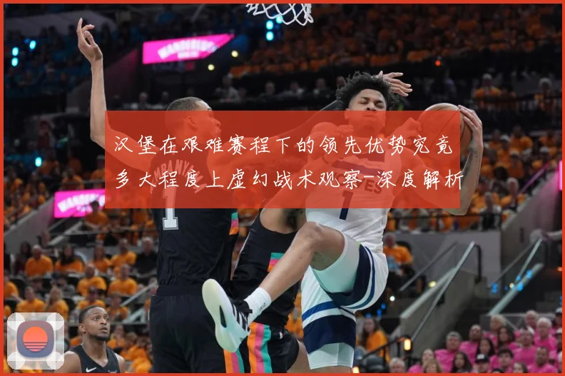 汉堡在艰难赛程下的领先优势究竟多大程度上虚幻战术观察-深度解析
