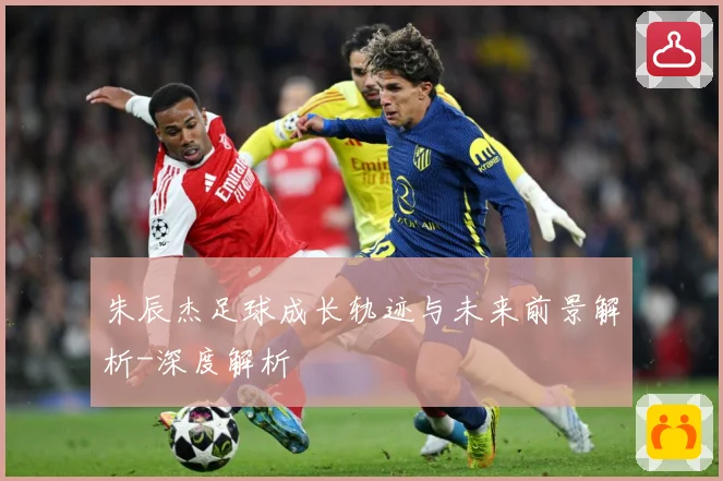 朱辰杰足球成长轨迹与未来前景解析-深度解析