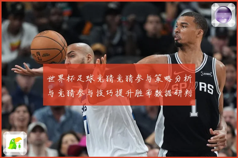 世界杯足球竞猜竞猜参与策略分析与竞猜参与技巧提升胜率数据研判-深度解析