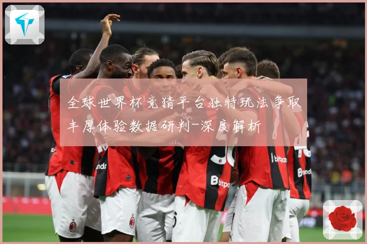 全球世界杯竞猜平台独特玩法争取丰厚体验数据研判-深度解析