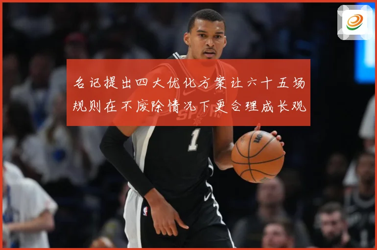 名记提出四大优化方案让六十五场规则在不废除情况下更合理成长观察-深度解析