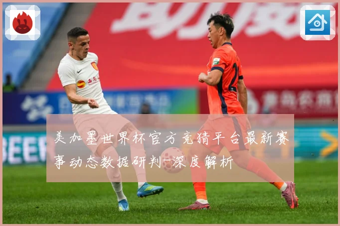 美加墨世界杯官方竞猜平台最新赛事动态数据研判-深度解析