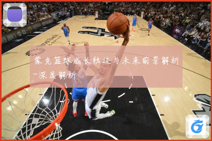 蒙克篮球成长轨迹与未来前景解析-深度解析