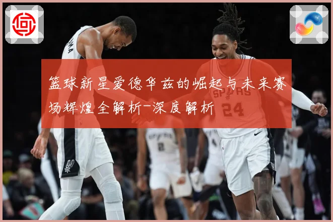 篮球新星爱德华兹的崛起与未来赛场辉煌全解析-深度解析