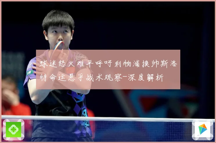 球迷怒火难平呼吁利物浦换帅斯洛特命运悬乎战术观察-深度解析