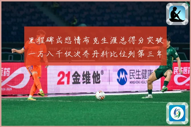 里程碑式悲情布克生涯总得分突破一万八千仅次乔丹科比位列第三年赛场复盘-深度解析