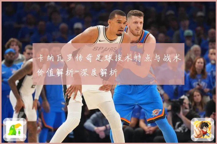卡纳瓦罗传奇足球技术特点与战术价值解析-深度解析