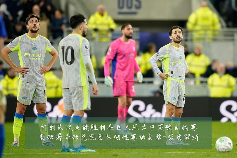 许利民谈关键胜利在巨大压力中突破自我赛前部署全部兑现团队韧性赛场复盘-深度解析