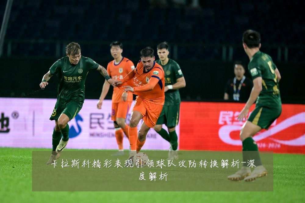 卡拉斯科精彩表现引领球队攻防转换解析-深度解析