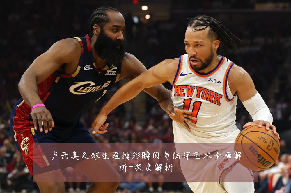 卢西奥足球生涯精彩瞬间与防守艺术全面解析-深度解析