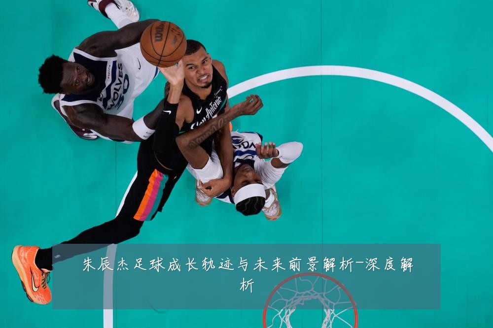朱辰杰足球成长轨迹与未来前景解析-深度解析