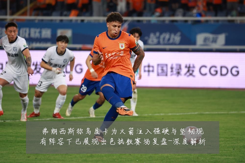 弗朗西斯称乌度卡为火箭注入强硬与坚韧现有阵容下已展现出色执教赛场复盘-深度解析