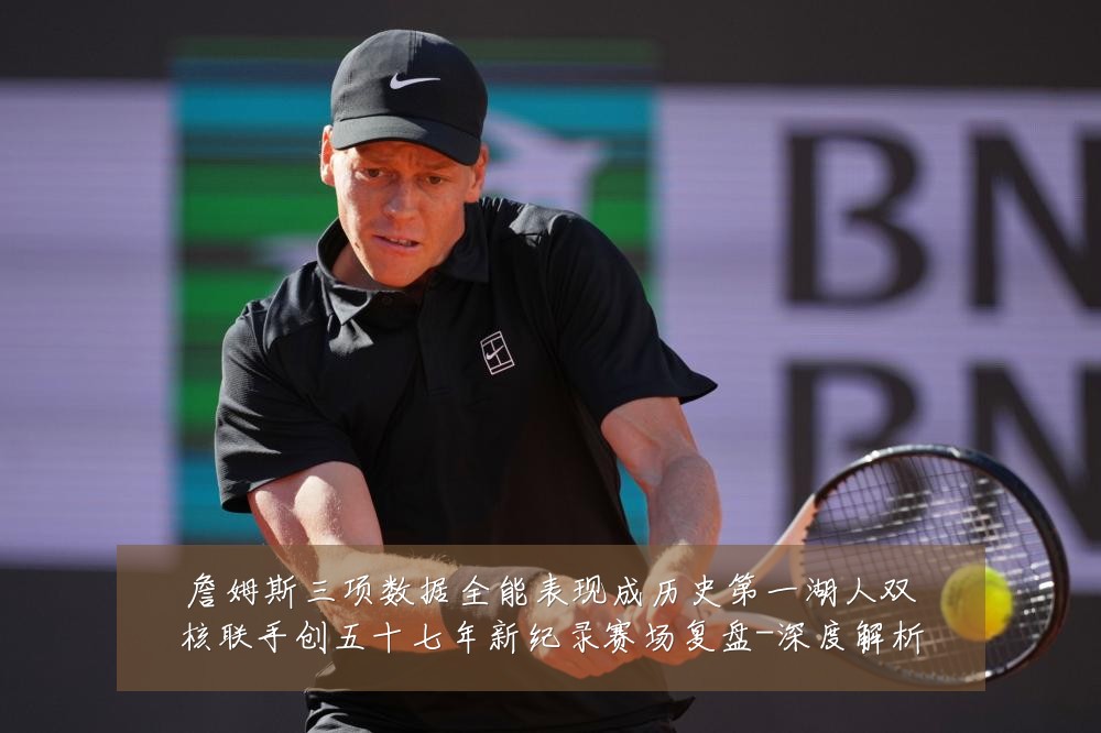 詹姆斯三项数据全能表现成历史第一湖人双核联手创五十七年新纪录赛场复盘-深度解析