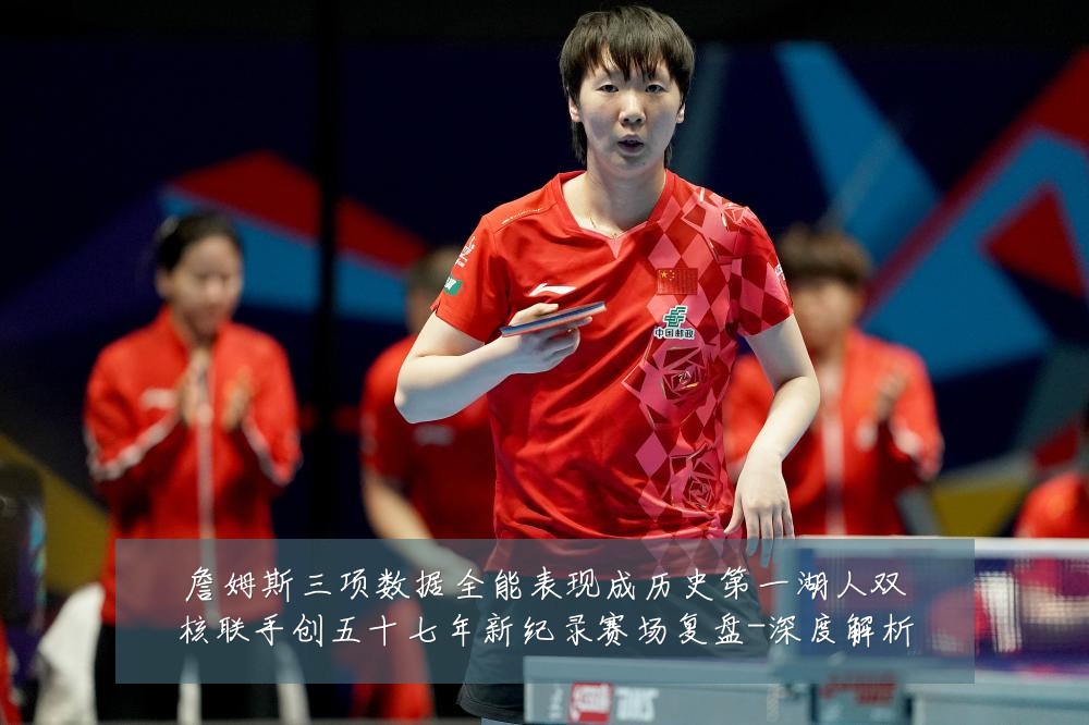 詹姆斯三项数据全能表现成历史第一湖人双核联手创五十七年新纪录赛场复盘-深度解析