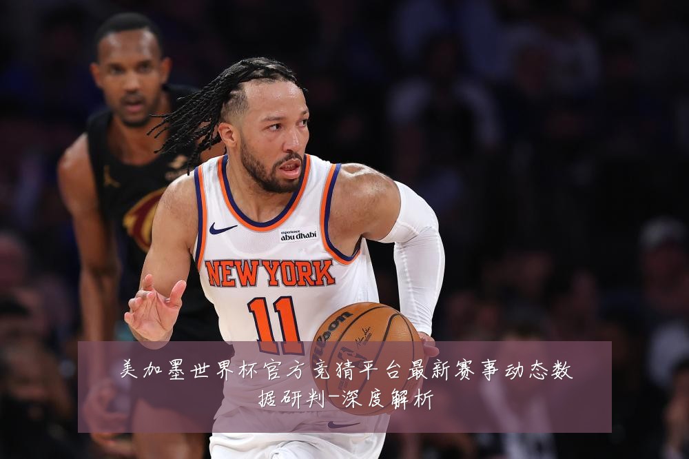 美加墨世界杯官方竞猜平台最新赛事动态数据研判-深度解析