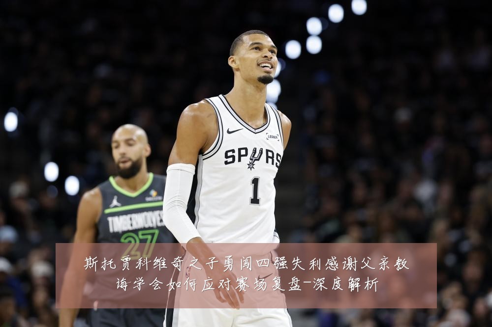 斯托贾科维奇之子勇闯四强失利感谢父亲教诲学会如何应对赛场复盘-深度解析