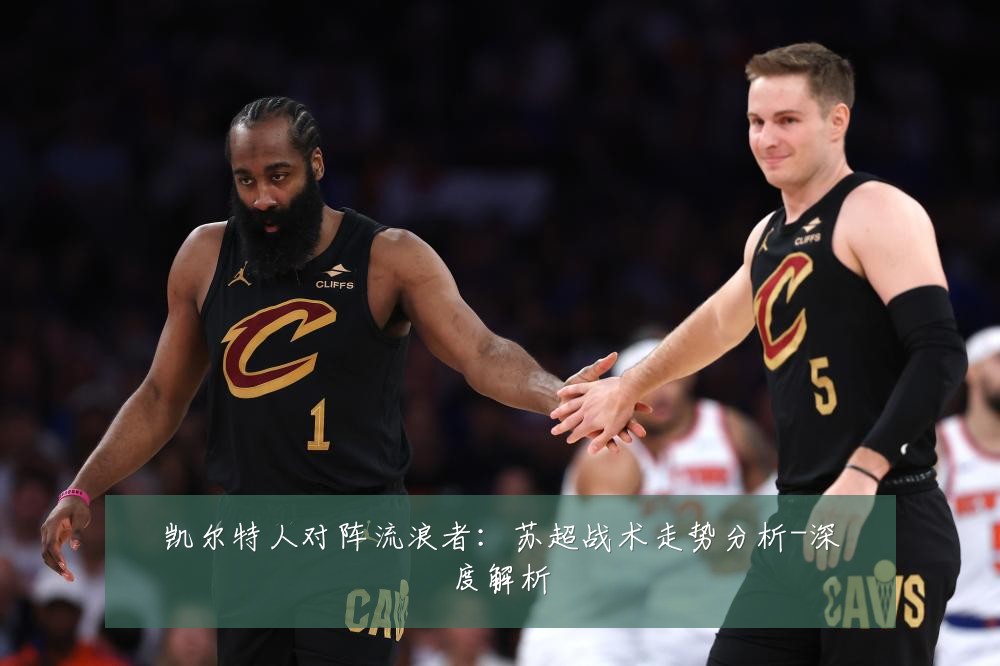 凯尔特人对阵流浪者:苏超战术走势分析-深度解析